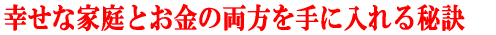 幸せな家庭とお金の両方を手に入れる秘訣
