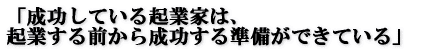 「成功している起業家は、 起業する前から成功する準備ができている」